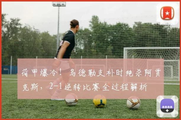 荷甲爆冷！乌德勒支补时绝杀阿贾克斯，2-1逆转比赛全过程解析