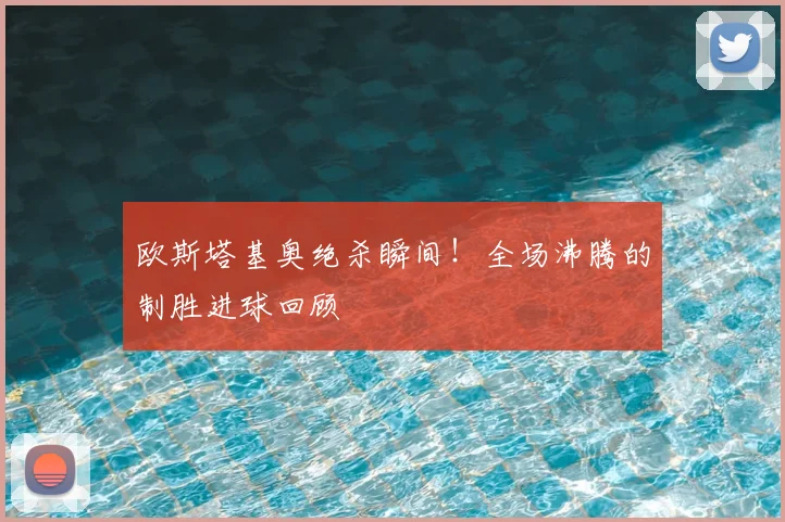 欧斯塔基奥绝杀瞬间！全场沸腾的制胜进球回顾