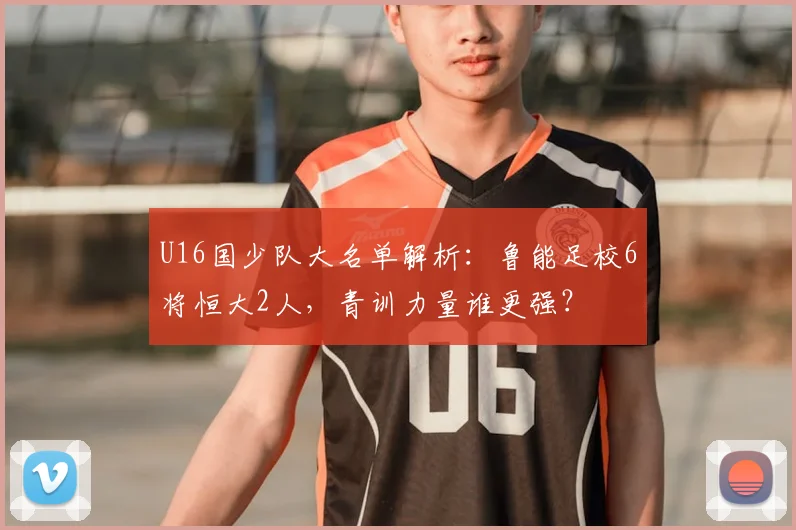 U16国少队大名单解析:鲁能足校6将恒大2人,青训力量谁更强?