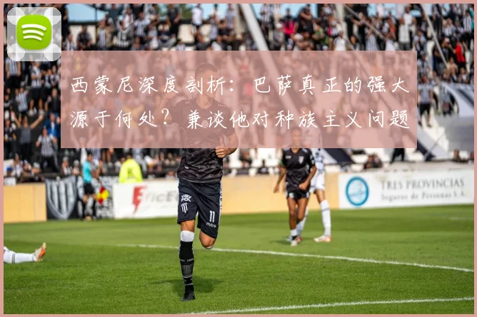 西蒙尼深度剖析：巴萨真正的强大源于何处？兼谈他对种族主义问题的坚决立场