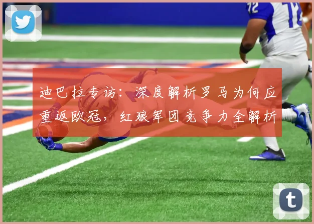 迪巴拉专访:深度解析罗马为何应重返欧冠,红狼军团竞争力全解析