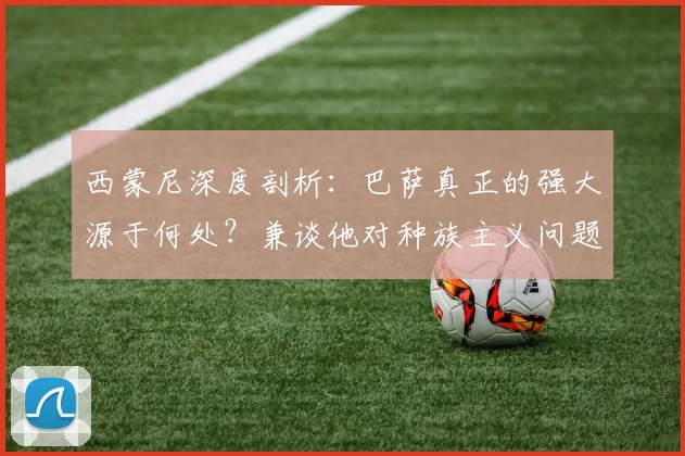 西蒙尼深度剖析:巴萨真正的强大源于何处?兼谈他对种族主义问题的坚决立场