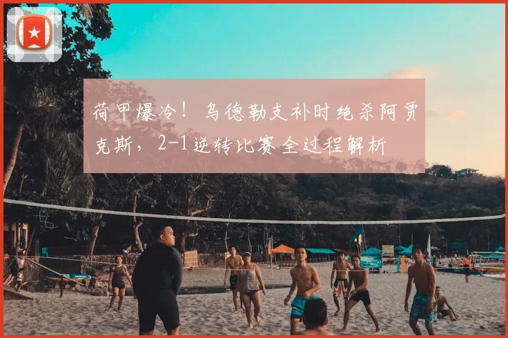 荷甲爆冷!乌德勒支补时绝杀阿贾克斯,2-1逆转比赛全过程解析
