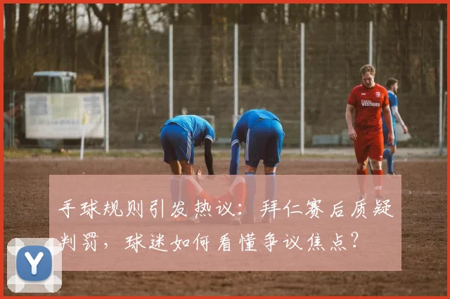 手球规则引发热议：拜仁赛后质疑判罚，球迷如何看懂争议焦点？