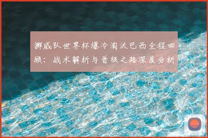 挪威队世界杯爆冷淘汰巴西全程回顾：战术解析与晋级之路深度分析