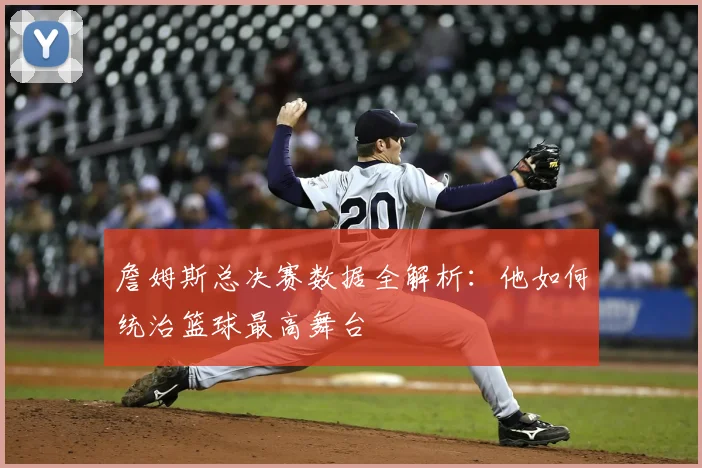 詹姆斯总决赛数据全解析：他如何统治篮球最高舞台