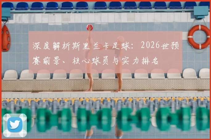 深度解析斯里兰卡足球：2026世预赛前景、核心球员与实力排名