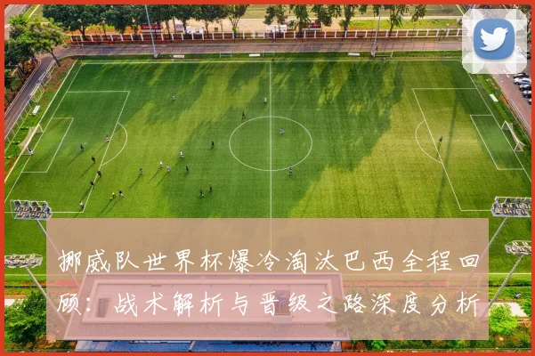 挪威队世界杯爆冷淘汰巴西全程回顾:战术解析与晋级之路深度分析