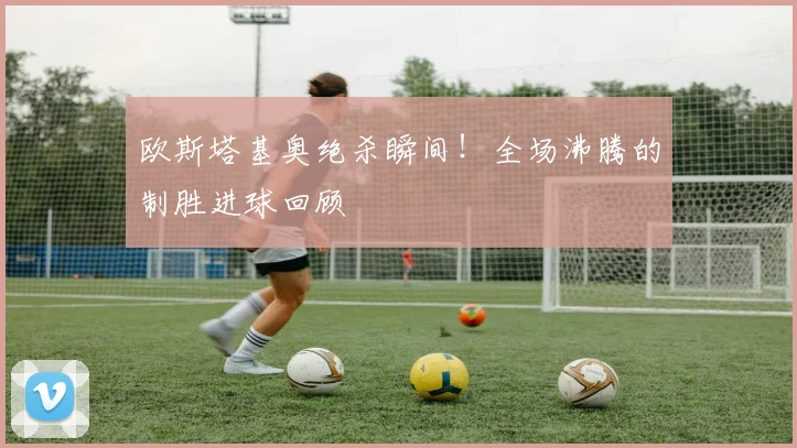 欧斯塔基奥绝杀瞬间!全场沸腾的制胜进球回顾