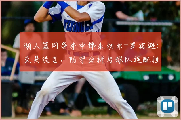湖人篮网争夺中锋米切尔-罗宾逊:交易流言、防守分析与球队适配性深度解读