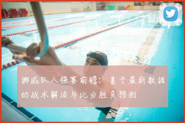 挪威队八强赛前瞻：基于最新数据的战术解读与比分胜负预测